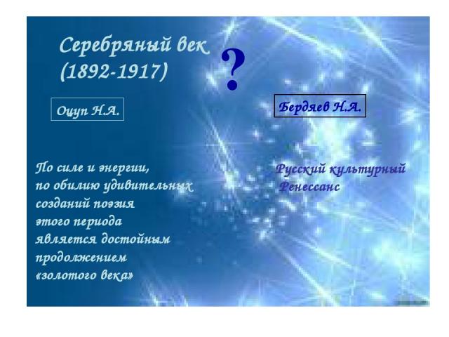 Серебряный век (1892-1917) ? Оцуп Н.А. По силе и энергии, по обилию удивительных созданий поэзия этого периода является достойным продолжением «золотого века» Русский культурный Ренессанс Бердяев Н.А.