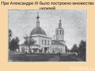 При Александре III было построено множество церквей