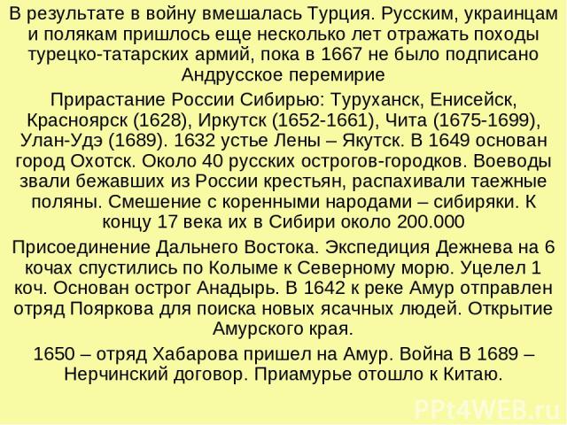 В результате в войну вмешалась Турция. Русским, украинцам и полякам пришлось еще несколько лет отражать походы турецко-татарских армий, пока в 1667 не было подписано Андрусское перемирие Прирастание России Сибирью: Туруханск, Енисейск, Красноярск (1…