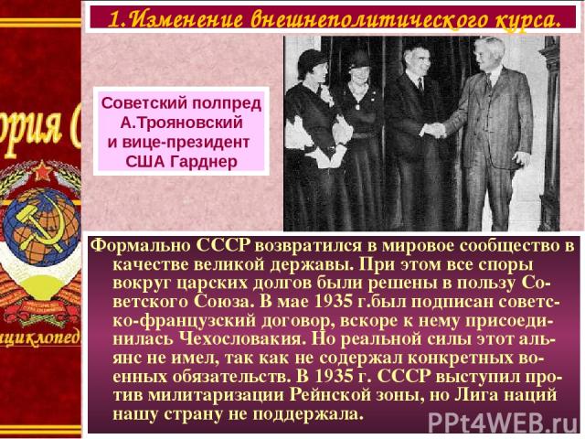 Формально СССР возвратился в мировое сообщество в качестве великой державы. При этом все споры вокруг царских долгов были решены в пользу Со-ветского Союза. В мае 1935 г.был подписан советс-ко-французский договор, вскоре к нему присоеди-нилась Чехос…