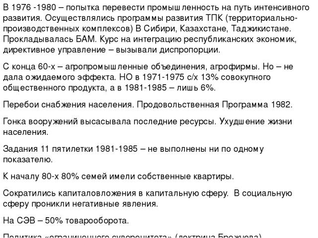 В 1976 -1980 – попытка перевести промышленность на путь интенсивного развития. Осуществлялись программы развития ТПК (территориально-производственных комплексов) В Сибири, Казахстане, Таджикистане. Прокладывалась БАМ. Курс на интеграцию республиканс…