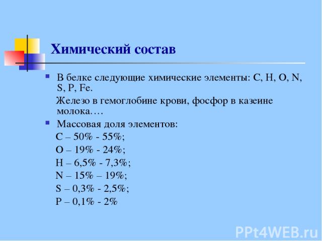 Химический состав В белке следующие химические элементы: С, Н, О, N, S, P, Fe. Железо в гемоглобине крови, фосфор в казеине молока…. Массовая доля элементов: С – 50% - 55%; О – 19% - 24%; Н – 6,5% - 7,3%; N – 15% – 19%; S – 0,3% - 2,5%; P – 0,1% - 2%