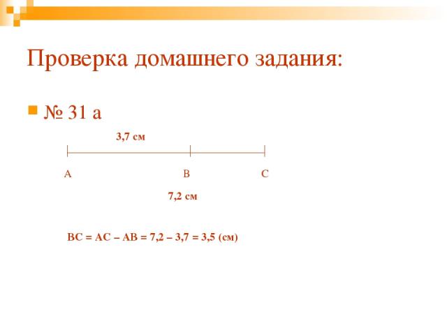 Проверка домашнего задания: № 31 а А В С 3,7 см 7,2 см ВС = АС – АВ = 7,2 – 3,7 = 3,5 (см)