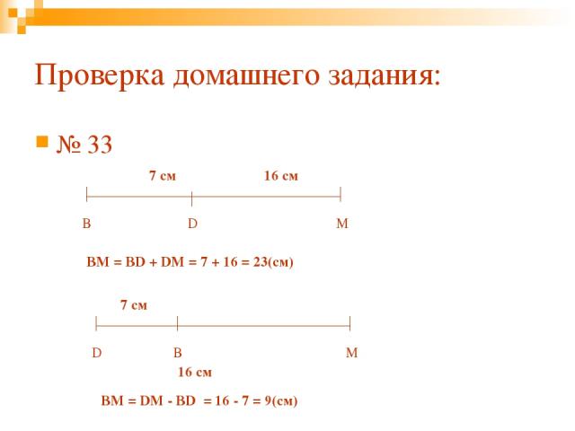 Проверка домашнего задания: № 33 В D M 7 см 16 см ВM = BD + DM = 7 + 16 = 23(см) В D M 7 см 16 см ВM = DM - BD = 16 - 7 = 9(см)