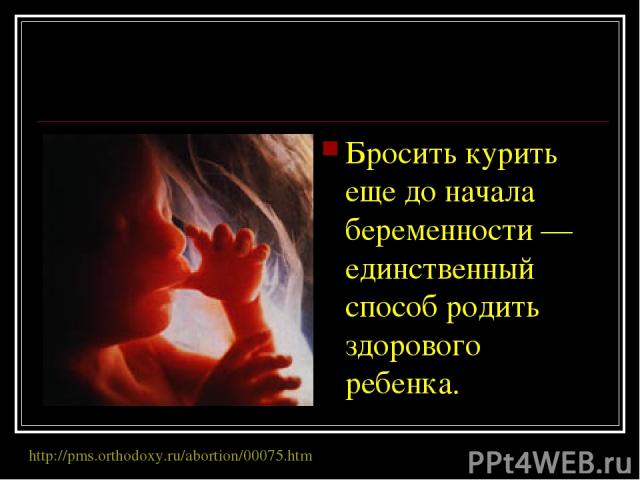 Бросить курить еще до начала беременности — единственный способ родить здорового ребенка. http://pms.orthodoxy.ru/abortion/00075.htm