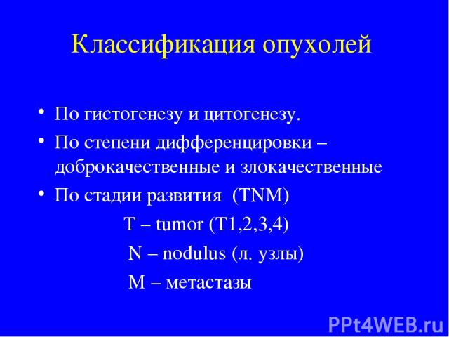 Классификация опухолей По гистогенезу и цитогенезу. По степени дифференцировки – доброкачественные и злокачественные По стадии развития (ТNM) T – tumor (T1,2,3,4) N – nodulus (л. узлы) M – метастазы