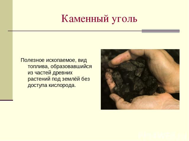 Каменный уголь Полезное ископаемое, вид топлива, образовавшийся из частей древних растений под землёй без доступа кислорода.