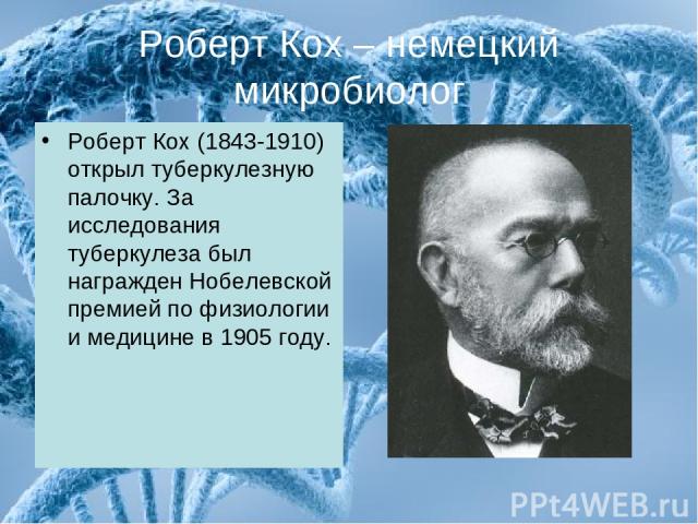 Роберт Кох – немецкий микробиолог Роберт Кох (1843-1910) открыл туберкулезную палочку. За исследования туберкулеза был награжден Нобелевской премией по физиологии и медицине в 1905 году.