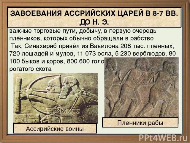 Ассирийцы завоевывали соседние страны, захватывали важные торговые пути, добычу, в первую очередь пленников, которых обычно обращали в рабство Так, Синахериб привёл из Вавилона 208 тыс. пленных, 720 лошадей и мулов, 11 073 осла, 5 230 верблюдов, 80 …