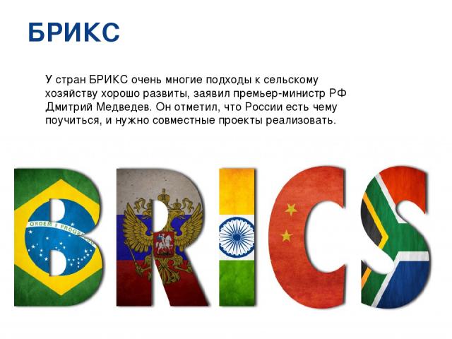 БРИКС У стран БРИКС очень многие подходы к сельскому хозяйству хорошо развиты, заявил премьер-министр РФ Дмитрий Медведев. Он отметил, что России есть чему поучиться, и нужно совместные проекты реализовать. РИА Новости http://ria.ru/trend/BRICS_Russ…