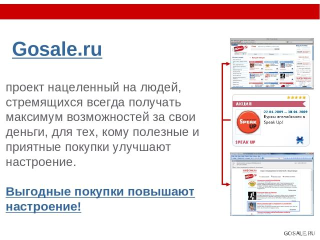 Gosale.ru проект нацеленный на людей, стремящихся всегда получать максимум возможностей за свои деньги, для тех, кому полезные и приятные покупки улучшают настроение. Выгодные покупки повышают настроение! GOSALE.RU