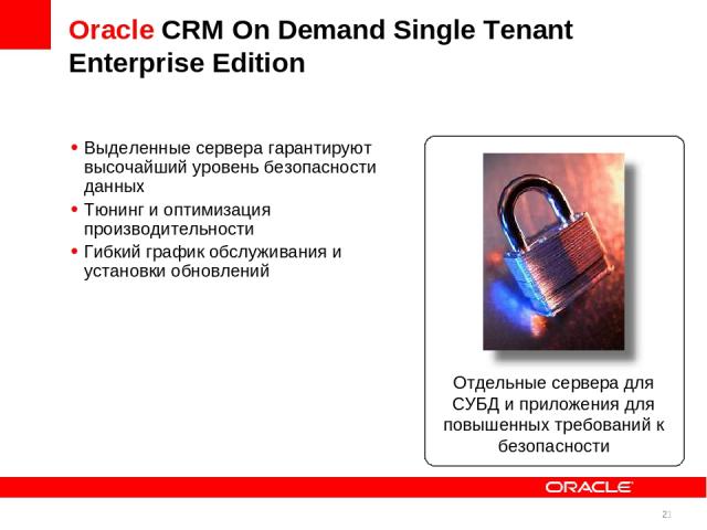 * Oracle CRM On Demand Single Tenant Enterprise Edition Выделенные сервера гарантируют высочайший уровень безопасности данных Тюнинг и оптимизация производительности Гибкий график обслуживания и установки обновлений Отдельные сервера для СУБД и прил…