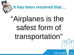 It has been resolved that… “Airplanes is the safest form of transportation”