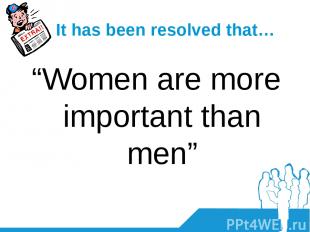 It has been resolved that… “Women are more important than men”