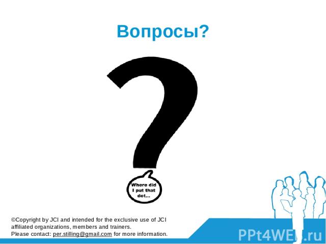 Вопросы? ©Copyright by JCI and intended for the exclusive use of JCI affiliated organizations, members and trainers. Please contact: per.stilling@gmail.com for more information.