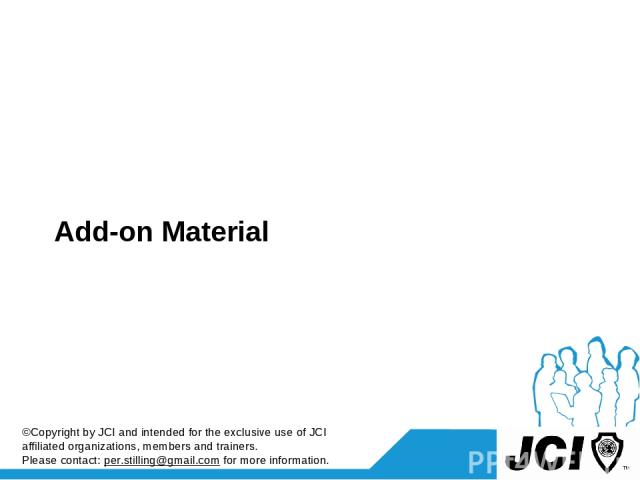Add-on Material ©Copyright by JCI and intended for the exclusive use of JCI affiliated organizations, members and trainers. Please contact: per.stilling@gmail.com for more information.
