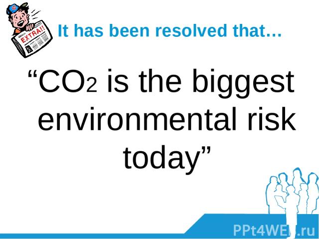 It has been resolved that… “CO2 is the biggest environmental risk today”
