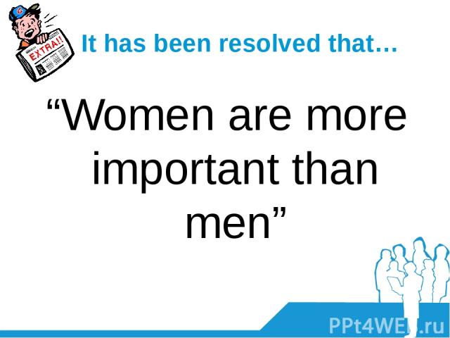 It has been resolved that… “Women are more important than men”