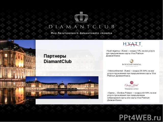 Партнеры DiamantClub «Hyatt regency» (Киев) – скидка 10% на все услуги при предъявлении карты Visa Platinum Диамантбанка «Intercontinental» (Киев) – скидка 25–30% на все услуги проживания при предъявлении карты Visa Platinum Диамантбанка «Opera», «D…