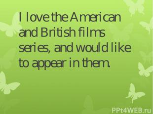 I love the American and British films series, and would like to appear in them.