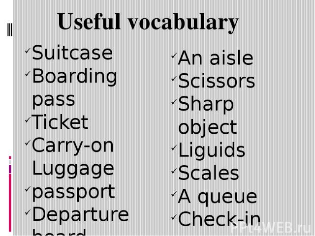 Useful vocabulary Suitcase Boarding pass Ticket Carry-on Luggage passport Departure board luggage trolley An aisle Scissors Sharp object Liguids Scales A queue Check-in