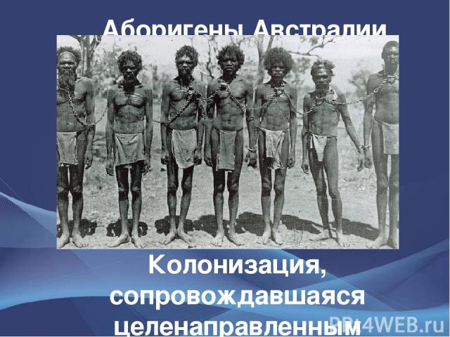 Аборигены Австралии Колонизация, сопровождавшаяся целенаправленным истреблением австралийцев, привела к резкому снижению их численности — до 60 тыс. в 1921 году