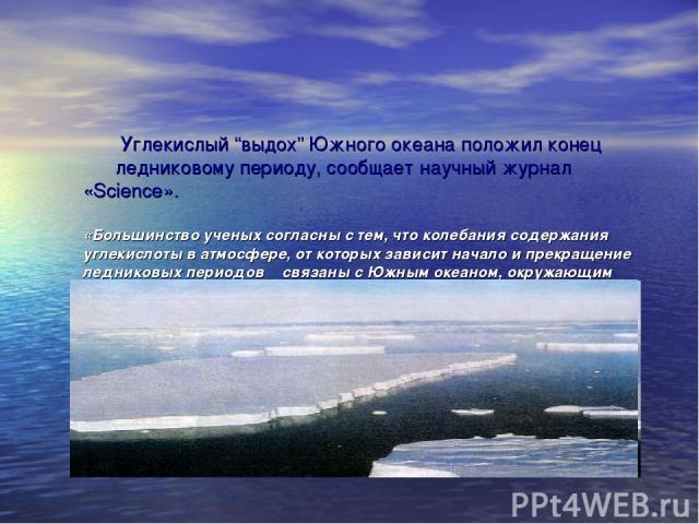 Углекислый “выдох” Южного океана положил конец ледниковому периоду, сообщает научный журнал «Science». «Большинство ученых согласны с тем, что колебания содержания углекислоты в атмосфере, от которых зависит начало и прекращение ледниковых периодов …