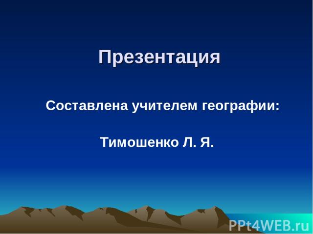 Презентация Составлена учителем географии: Тимошенко Л. Я.