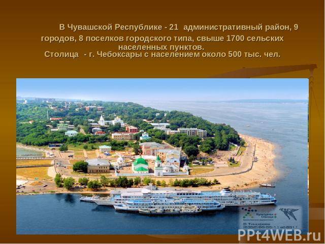 В Чувашской Республике - 21 административный район, 9 городов, 8 поселков городского типа, свыше 1700 сельских населенных пунктов. Столица - г. Чебоксары с населением около 500 тыс. чел.