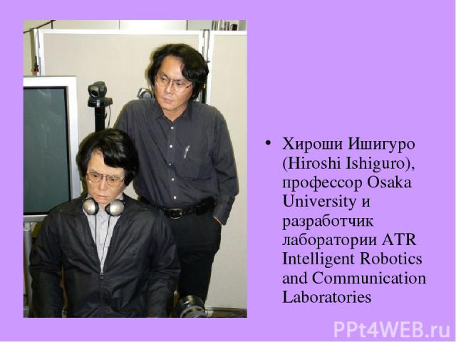Хироши Ишигуро (Hiroshi Ishiguro), профессор Osaka University и разработчик лаборатории ATR Intelligent Robotics and Communication Laboratories