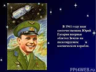 В 1961 году наш соотечественник Юрий Гагарин впервые облетел Землю на пилотируем