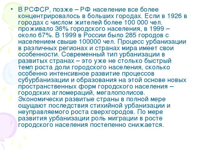 В РСФСР, позже – РФ население все более концентрировалось в больших городах. Если в 1926 в городах с числом жителей более 100 000 чел. проживало 36% городского населения, в 1999 – около 67%. В 1999 в России было 285 городов с населением свыше 100000…