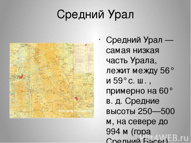 Сре дний Ура л Сре дний Ура л — самая низкая часть Урала, лежит между 56° и 59° с. ш. , примерно на 60° в. д. Средние высоты 250—500 м, на севере до 994 м (гора Средний Басег). Южной границей считается гора Юрма.