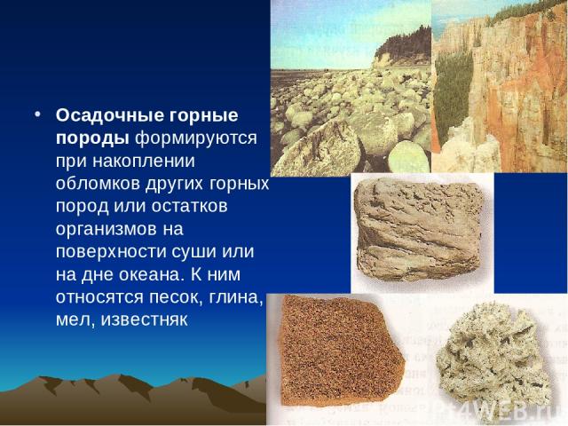 Осадочные горные породы формируются при накоплении обломков других горных пород или остатков организмов на поверхности суши или на дне океана. К ним относятся песок, глина, мел, известняк