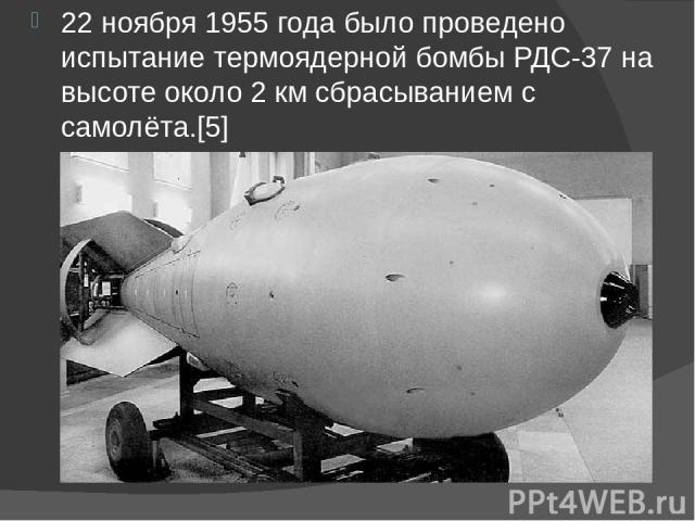22 ноября 1955 года было проведено испытание термоядерной бомбы РДС-37 на высоте около 2 км сбрасыванием с самолёта.[5] 