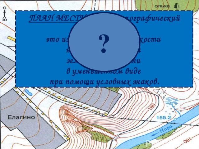 ПЛАН МЕСТНОСТИ (топографический план) – это изображение на плоскости небольшого участка земной поверхности в уменьшенном виде при помощи условных знаков. ?