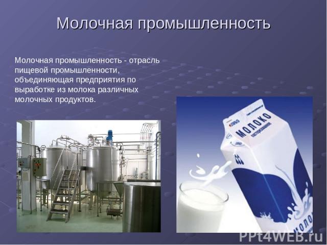 Молочная промышленность Молочная промышленность - отрасль пищевой промышленности, объединяющая предприятия по выработке из молока различных молочных продуктов.