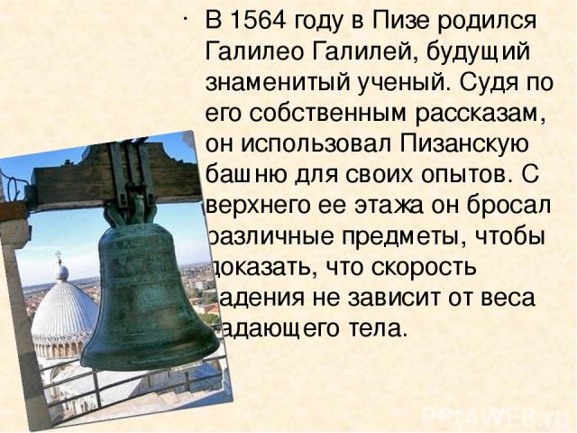 В 1564 году в Пизе родился Галилео Галилей, будущий знаменитый ученый. Судя по его собственным рассказам, он использовал Пизанскую башню для своих опытов. С верхнего ее этажа он бросал различные предметы, чтобы доказать, что скорость падения не зави…