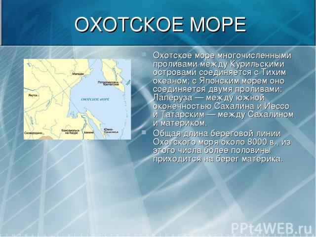 ОХОТСКОЕ МОРЕ Охотское море многочисленными проливами между Курильскими островами соединяется с Тихим океаном; с Японским морем оно соединяется двумя проливами: Лаперуза — между южной оконечностью Сахалина и Иecco и Татарским — между Сахалином и мат…