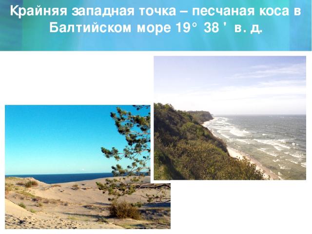 Крайняя западная точка – песчаная коса в Балтийском море 19° 38 ' в. д.