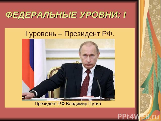 ФЕДЕРАЛЬНЫЕ УРОВНИ: I I уровень – Президент РФ. Президент РФ Владимир Путин