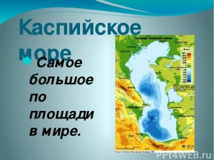 Каспийское море Самое большое по площади в мире.