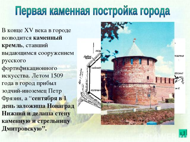 В конце XV века в городе возводится каменный кремль, ставший выдающимся сооружением русского фортификационного искусства. Летом 1509 года в город прибыл зодчий-иноземец Петр Фрязин, а “сентября в 1 день заложиша Новаград Нижний и делаша стену каменн…