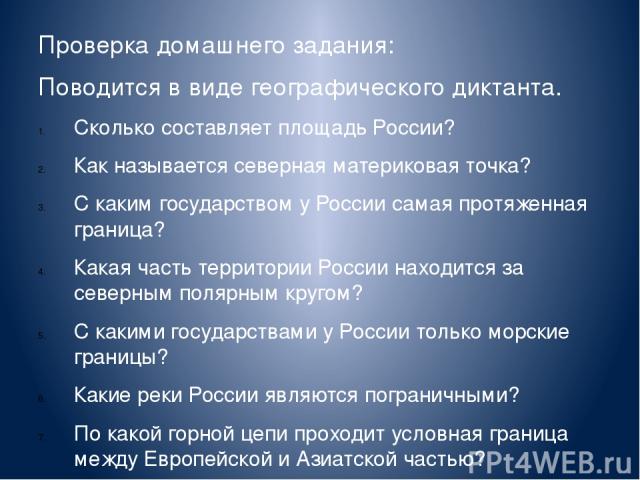 Проверка домашнего задания: Поводится в виде географического диктанта. Сколько составляет площадь России? Как называется северная материковая точка? С каким государством у России самая протяженная граница? Какая часть территории России находится за …