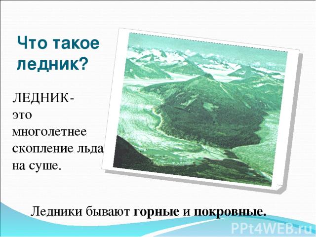 Что такое ледник? ЛЕДНИК- это многолетнее скопление льда на суше. Ледники бывают горные и покровные.