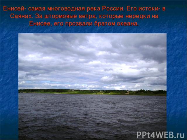 Енисей- самая многоводная река России. Его истоки- в Саянах. За штормовые ветра, которые нередки на Енисее, его прозвали братом океана.