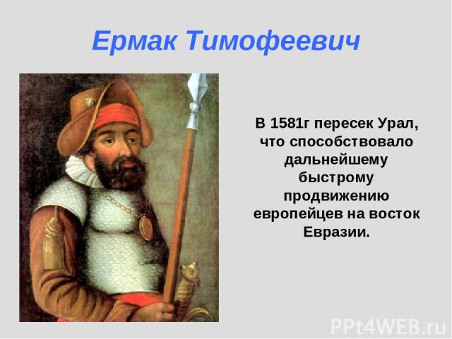 В 1581г пересек Урал, что способствовало дальнейшему быстрому продвижению европейцев на восток Евразии. Ермак Тимофеевич