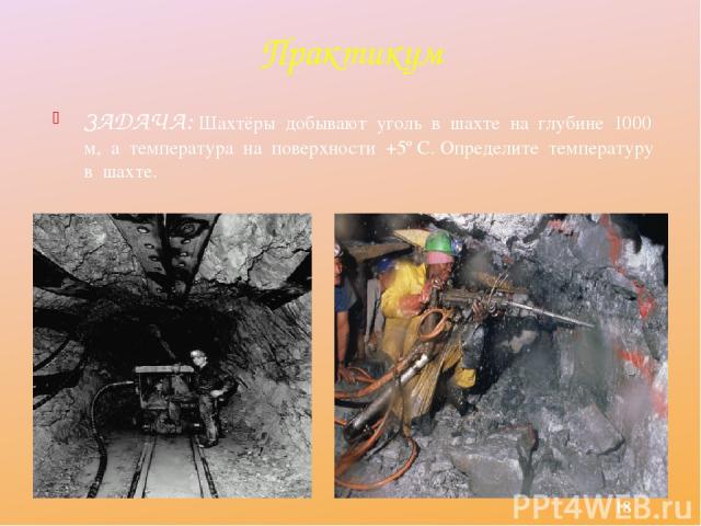 Практикум ЗАДАЧА: Шахтёры добывают уголь в шахте на глубине 1000 м, а температура на поверхности +5º С. Определите температуру в шахте.