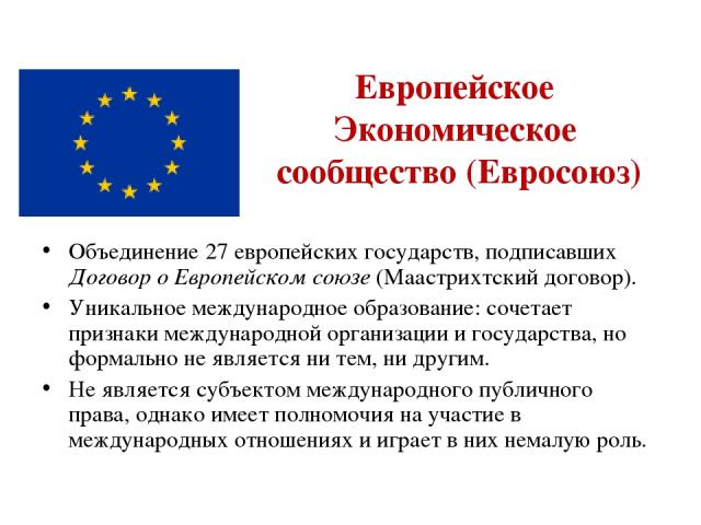 Европейское Экономическое сообщество (Евросоюз) Объединение 27 европейских государств, подписавших Договор о Европейском союзе (Маастрихтский договор). Уникальное международное образование: сочетает признаки международной организации и государства, …