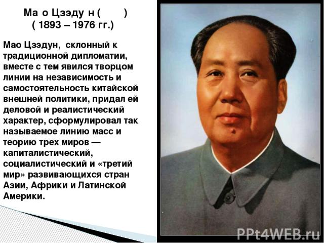 Ма о Цзэду н (毛澤東 ) ( 1893 – 1976 гг.) Мао Цзэдун, склонный к традиционной дипломатии, вместе с тем явился творцом линии на независимость и самостоятельность китайской внешней политики, придал ей деловой и реалистический характер, сформулировал т…